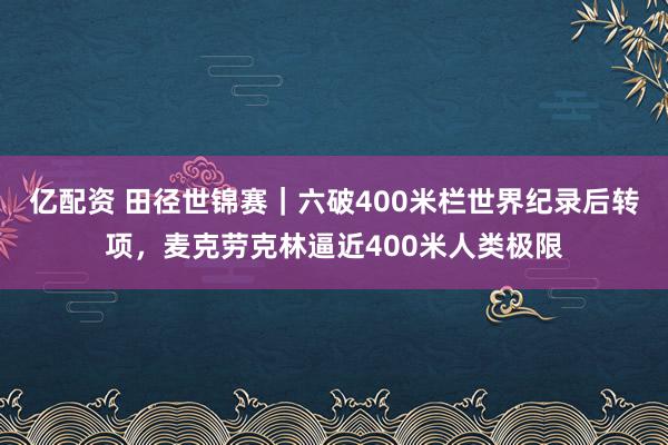 亿配资 田径世锦赛｜六破400米栏世界纪录后转项，麦克劳克林逼近400米人类极限