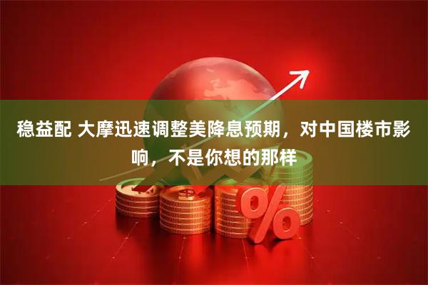 稳益配 大摩迅速调整美降息预期，对中国楼市影响，不是你想的那样