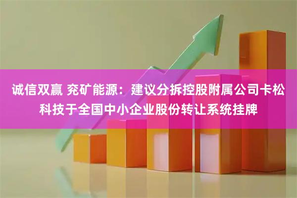 诚信双赢 兖矿能源：建议分拆控股附属公司卡松科技于全国中小企业股份转让系统挂牌