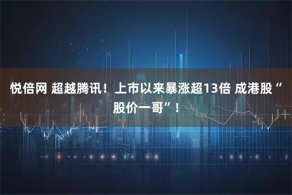 悦倍网 超越腾讯！上市以来暴涨超13倍 成港股“股价一哥”！
