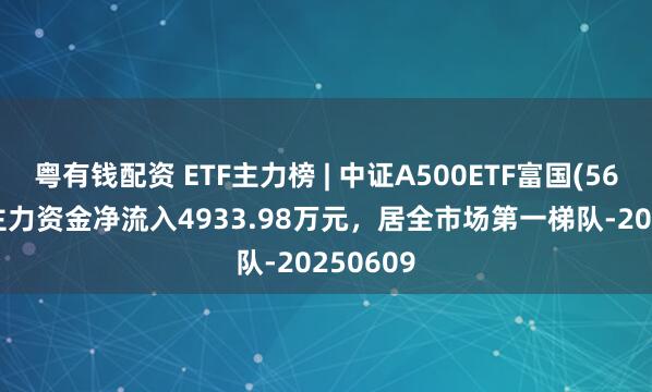 粤有钱配资 ETF主力榜 | 中证A500ETF富国(563220)主力资金净流入4933.98万元，居全市场第一梯队-20250609