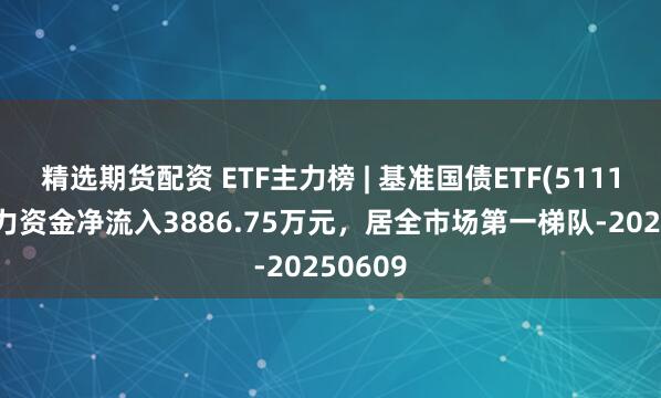 精选期货配资 ETF主力榜 | 基准国债ETF(511100)主力资金净流入3886.75万元，居全市场第一梯队-20250609