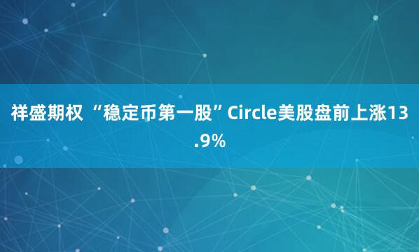祥盛期权 “稳定币第一股”Circle美股盘前上涨13.9%