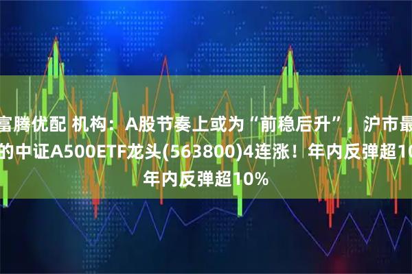 富腾优配 机构：A股节奏上或为“前稳后升”，沪市最大的中证A500ETF龙头(563800)4连涨！年内反弹超10%