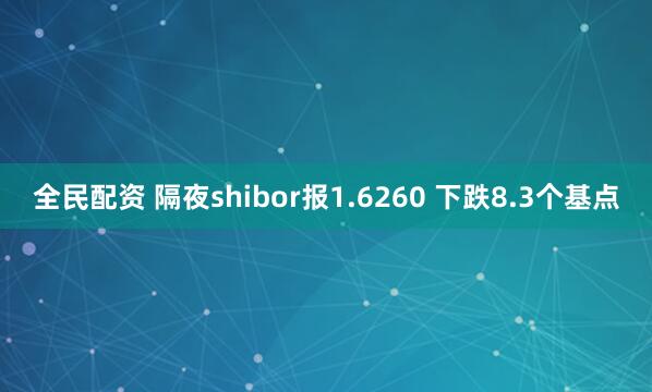 全民配资 隔夜shibor报1.6260 下跌8.3个基点