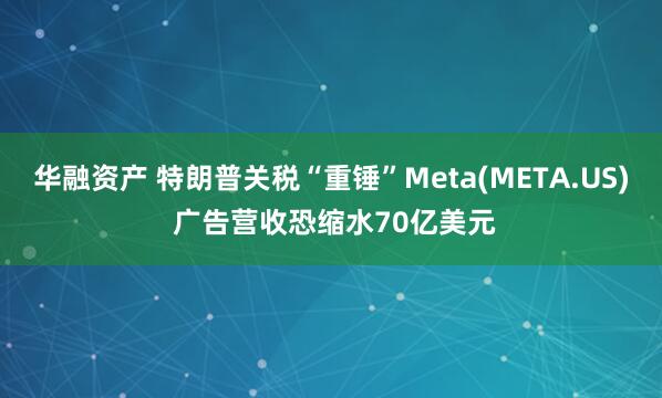 华融资产 特朗普关税“重锤”Meta(META.US) 广告营收恐缩水70亿美元