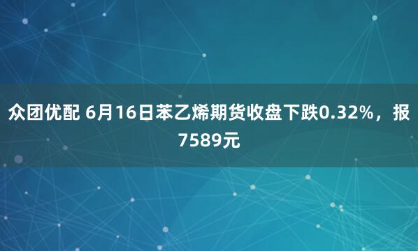 众团优配 6月16日苯乙烯期货收盘下跌0.32%，报7589元