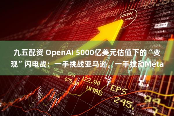 九五配资 OpenAI 5000亿美元估值下的“变现”闪电战：一手挑战亚马逊，一手搅动Meta