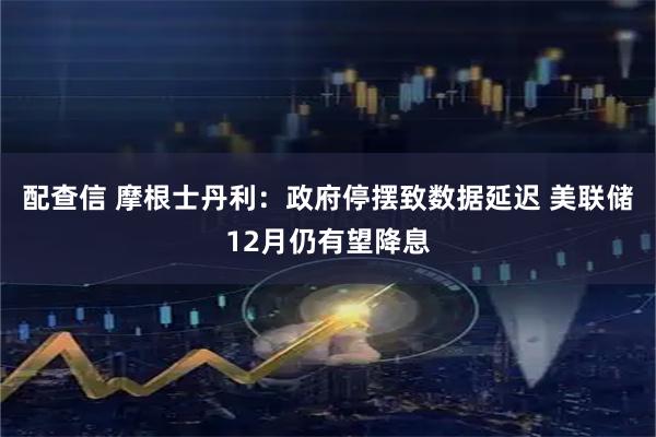 配查信 摩根士丹利：政府停摆致数据延迟 美联储12月仍有望降息