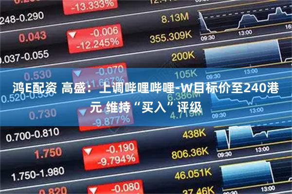 鸿E配资 高盛：上调哔哩哔哩-W目标价至240港元 维持“买入”评级