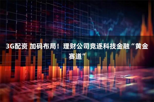 3G配资 加码布局！理财公司竞逐科技金融“黄金赛道”