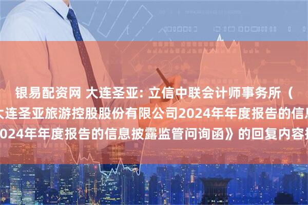 银易配资网 大连圣亚: 立信中联会计师事务所（特殊普通合伙）《关于大连圣亚旅游控股股份有限公司2024年年度报告的信息披露监管问询函》的回复内容摘要