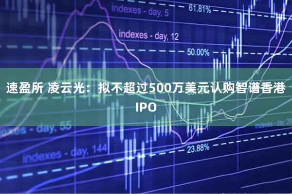 速盈所 凌云光：拟不超过500万美元认购智谱香港IPO