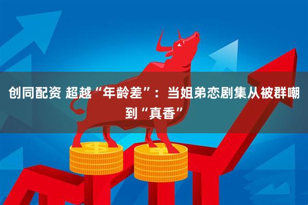 创同配资 超越“年龄差”：当姐弟恋剧集从被群嘲到“真香”