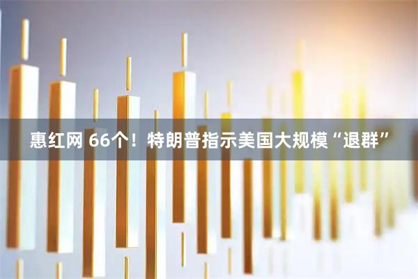 惠红网 66个！特朗普指示美国大规模“退群”