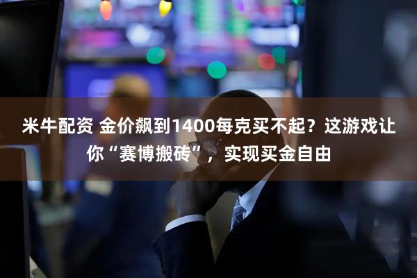 米牛配资 金价飙到1400每克买不起？这游戏让你“赛博搬砖”，实现买金自由