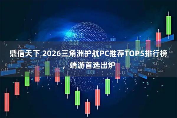 鼎信天下 2026三角洲护航PC推荐TOP5排行榜，端游首选出炉