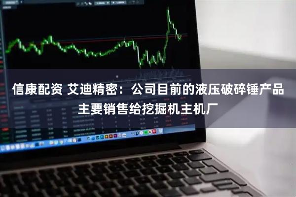 信康配资 艾迪精密：公司目前的液压破碎锤产品主要销售给挖掘机主机厂