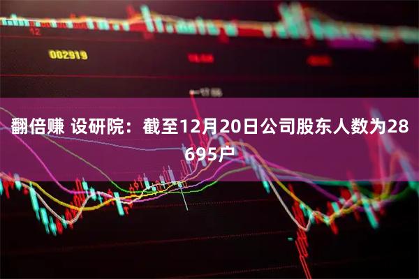 翻倍赚 设研院：截至12月20日公司股东人数为28695户