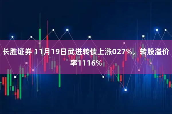 长胜证券 11月19日武进转债上涨027%，转股溢价率1116%