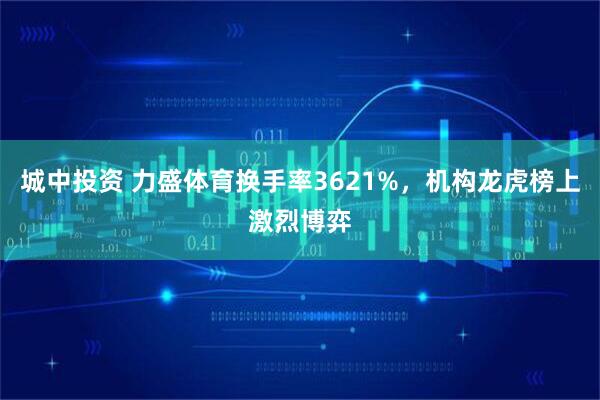 城中投资 力盛体育换手率3621%,机构龙虎榜上激烈博弈