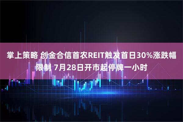 掌上策略 创金合信首农REIT触发首日30%涨跌幅限制 7月28日开市起停牌一小时