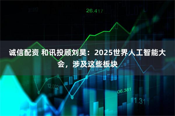 诚信配资 和讯投顾刘昊：2025世界人工智能大会，涉及这些板块