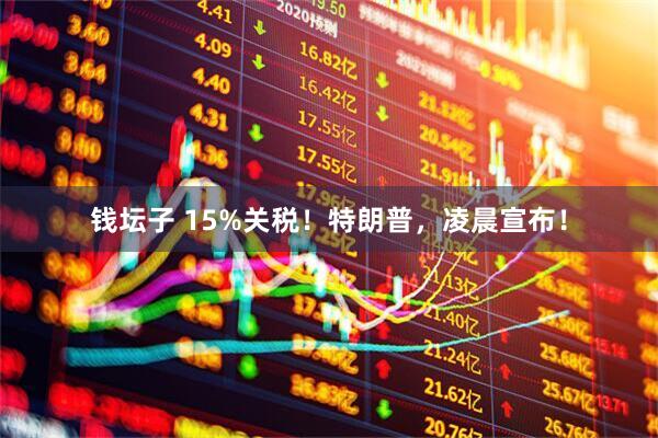 钱坛子 15%关税！特朗普，凌晨宣布！