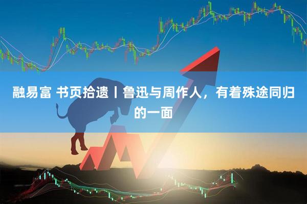 融易富 书页拾遗丨鲁迅与周作人，有着殊途同归的一面