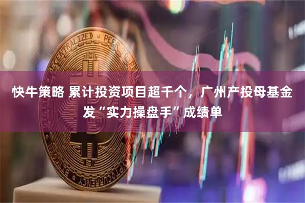 快牛策略 累计投资项目超千个,广州产投母基金发“实力操盘手”成绩单